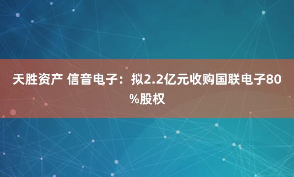天胜资产 信音电子：拟2.2亿元收购国联电子80%股权