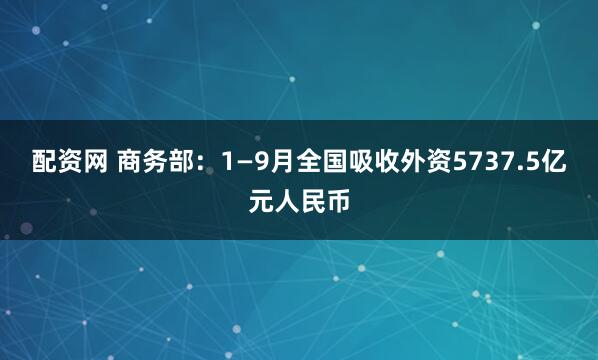 配资网 商务部：1—9月全国吸收外资5737.5亿元人民币