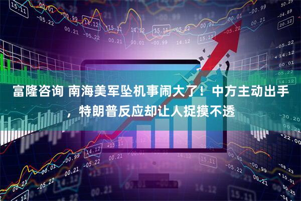 富隆咨询 南海美军坠机事闹大了!中方主动出手,特朗普反应却让人捉摸不透