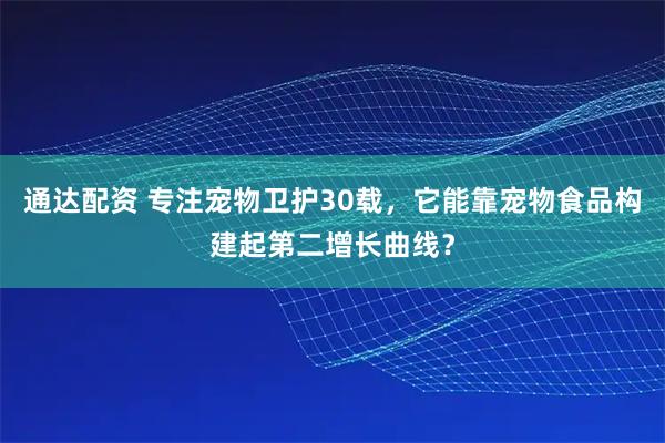 通达配资 专注宠物卫护30载,它能靠宠物食品构建起第二增长曲线?