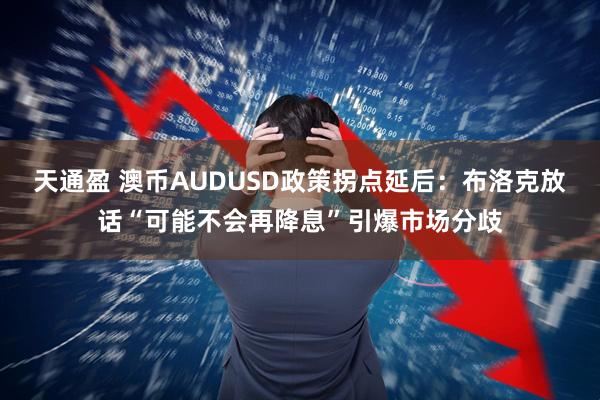 天通盈 澳币AUDUSD政策拐点延后:布洛克放话“可能不会再降息”引爆市场分歧