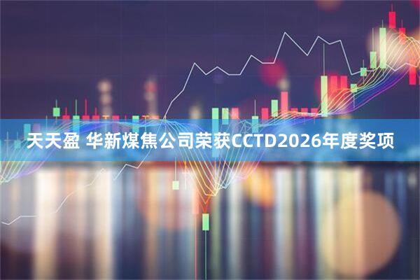 天天盈 华新煤焦公司荣获CCTD2026年度奖项