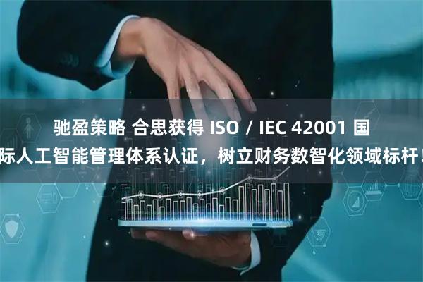 驰盈策略 合思获得 ISO / IEC 42001 国际人工智能管理体系认证,树立财务数智化领域标杆!