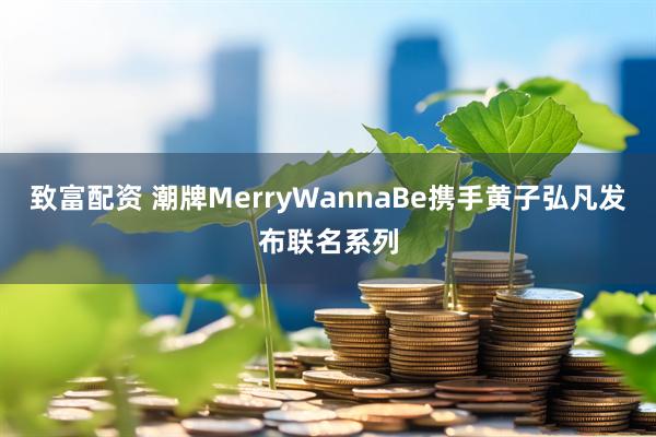 致富配资 潮牌MerryWannaBe携手黄子弘凡发布联名系列