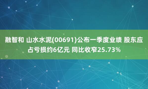 融智和 山水水泥(00691)公布一季度业绩 股东应占亏损约6亿元 同比收窄25.73%