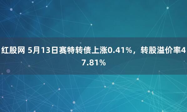 红股网 5月13日赛特转债上涨0.41%，转股溢价率47.81%