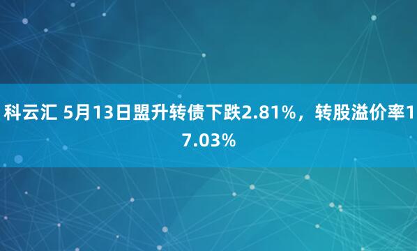 科云汇 5月13日盟升转债下跌2.81%,转股溢价率17.03%