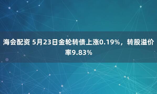 海会配资 5月23日金轮转债上涨0.19%，转股溢价率9.83%