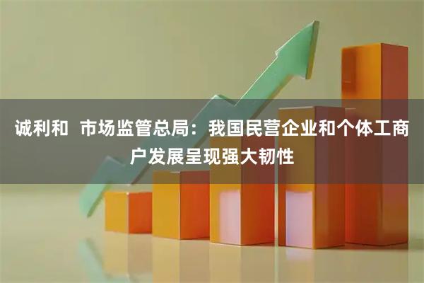 诚利和  市场监管总局：我国民营企业和个体工商户发展呈现强大韧性