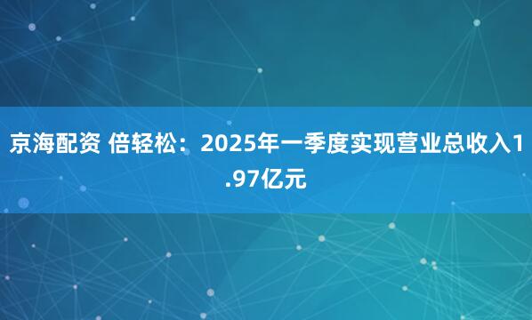 京海配资 倍轻松：2025年一季度实现营业总收入1.97亿元