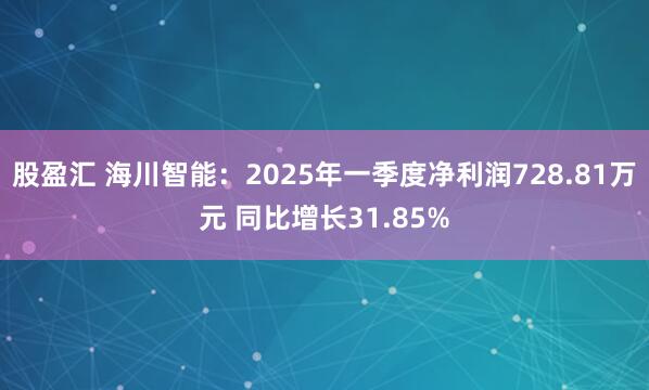 股盈汇 海川智能：2025年一季度净利润728.81万元 同比增长31.85%