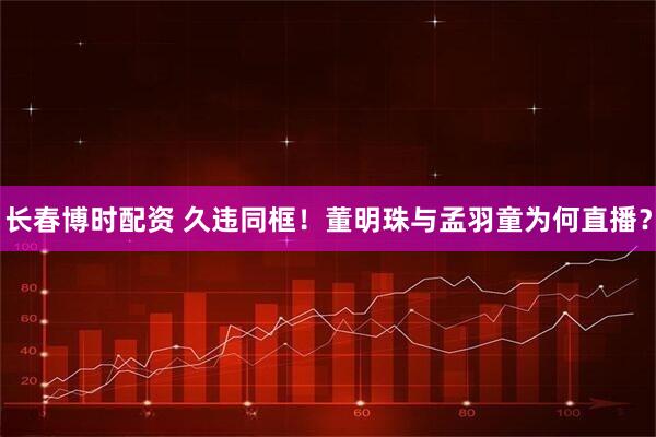 长春博时配资 久违同框！董明珠与孟羽童为何直播？