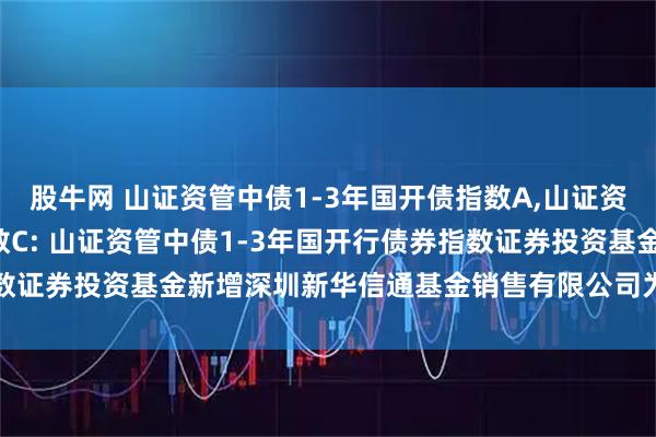 股牛网 山证资管中债1-3年国开债指数A,山证资管中债1-3年国开债指数C: 山证资管中债1-3年国开行债券指数证券投资基金新增深圳新华信通基金销售有限公司为销售机构的公告