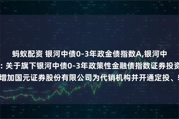 蚂蚁配资 银河中债0-3年政金债指数A,银河中债0-3年政金债指数C: 关于旗下银河中债0-3年政策性金融债指数证券投资基金增加国元证券股份有限公司为代销机构并开通定投、转换业务及参加费率优惠活动的公告