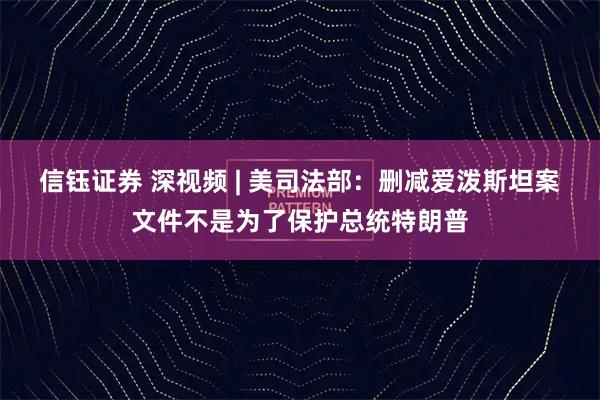 信钰证券 深视频 | 美司法部：删减爱泼斯坦案文件不是为了保护总统特朗普