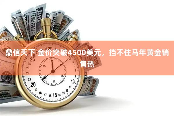 鼎信天下 金价突破4500美元，挡不住马年黄金销售热