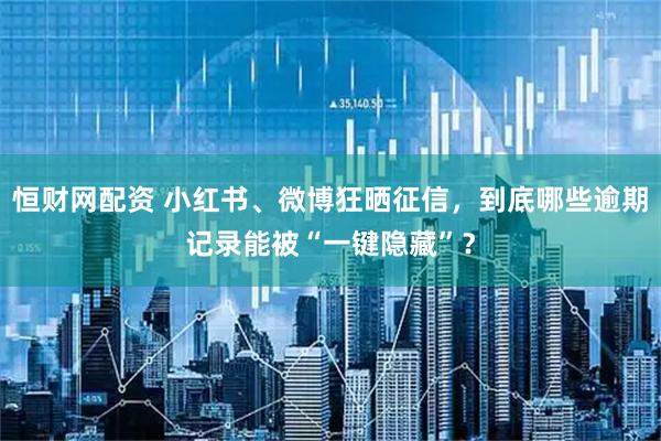 恒财网配资 小红书、微博狂晒征信，到底哪些逾期记录能被“一键隐藏”？