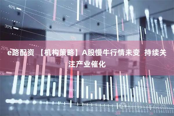 e路配资 【机构策略】A股慢牛行情未变 持续关注产业催化