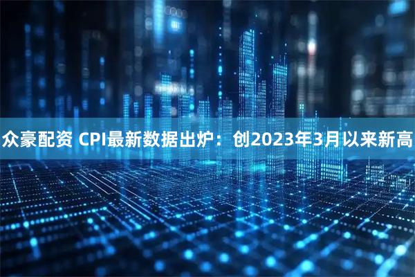 众豪配资 CPI最新数据出炉：创2023年3月以来新高
