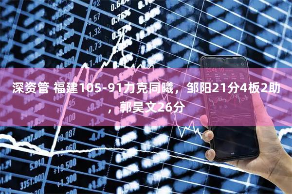 深资管 福建105-91力克同曦，邹阳21分4板2助，郭昊文26分