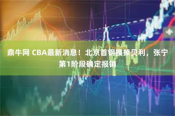 鼎牛网 CBA最新消息！北京首钢换掉贝利，张宁第1阶段确定报销