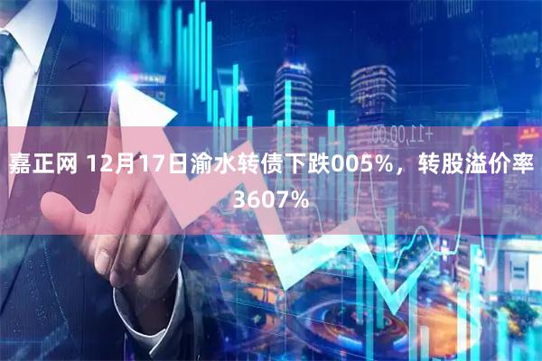 嘉正网 12月17日渝水转债下跌005%，转股溢价率3607%