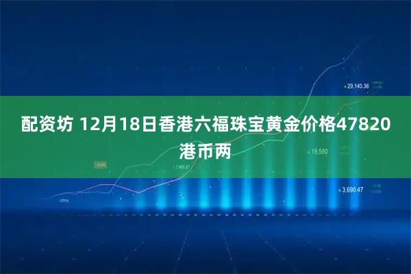 配资坊 12月18日香港六福珠宝黄金价格47820港币两