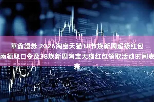 華鑫證券 2026淘宝天猫38节焕新周超级红包雨领取口令及38焕新周淘宝天猫红包领取活动时间表