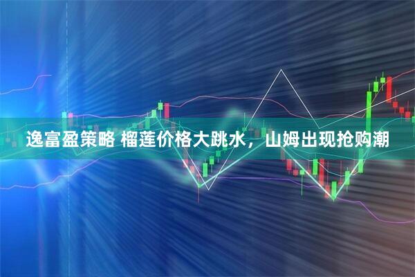 逸富盈策略 榴莲价格大跳水，山姆出现抢购潮