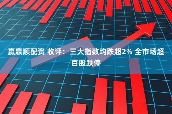 赢赢顺配资 收评：三大指数均跌超2% 全市场超百股跌停
