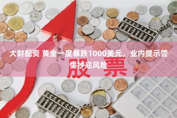 大财配资 黄金一度暴跌1000美元，业内提示警惕抄底风险
