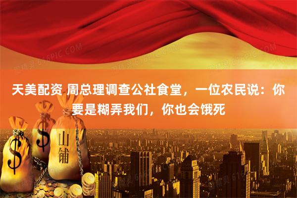 天美配资 周总理调查公社食堂,一位农民说:你要是糊弄我们,你也会饿死