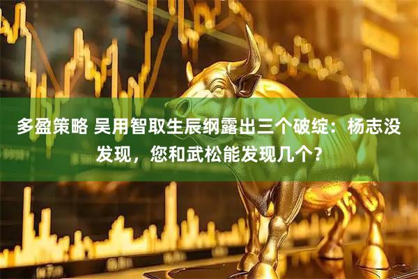 多盈策略 吴用智取生辰纲露出三个破绽:杨志没发现,您和武松能发现几个?