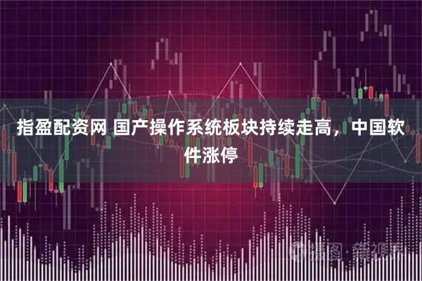 指盈配资网 国产操作系统板块持续走高，中国软件涨停