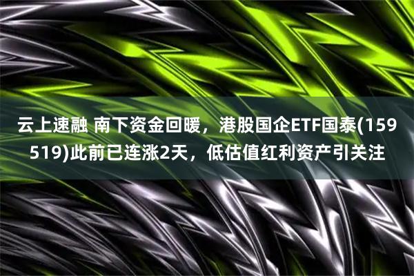 云上速融 南下资金回暖，港股国企ETF国泰(159519)此前已连涨2天，低估值红利资产引关注
