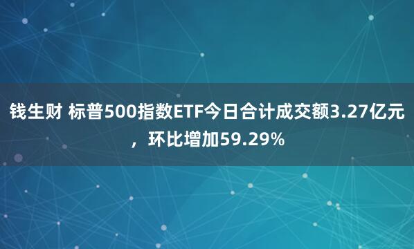 钱生财 标普500指数ETF今日合计成交额3.27亿元，环比增加59.29%