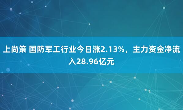 上尚策 国防军工行业今日涨2.13%，主力资金净流入28.96亿元