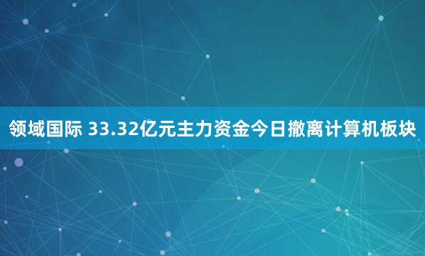 领域国际 33.32亿元主力资金今日撤离计算机板块