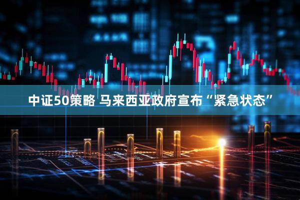 中证50策略 马来西亚政府宣布“紧急状态”